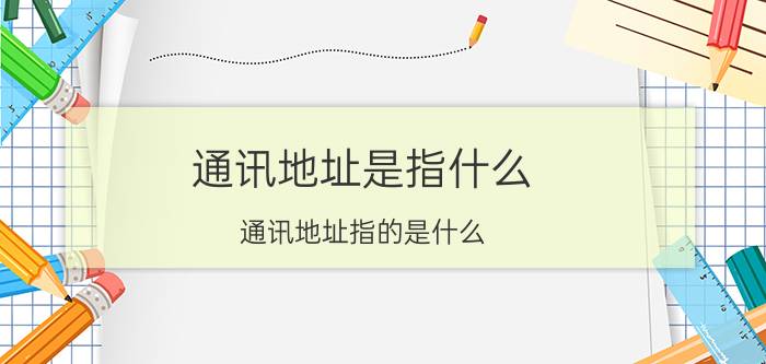 通讯地址是指什么 通讯地址指的是什么？教你怎么填写